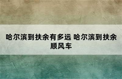 哈尔滨到扶余有多远 哈尔滨到扶余顺风车